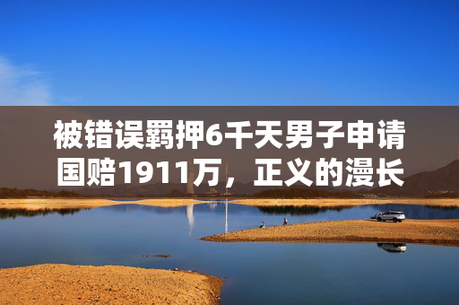 被错误羁押6千天男子申请国赔1911万，正义的漫长等待与最终索赔