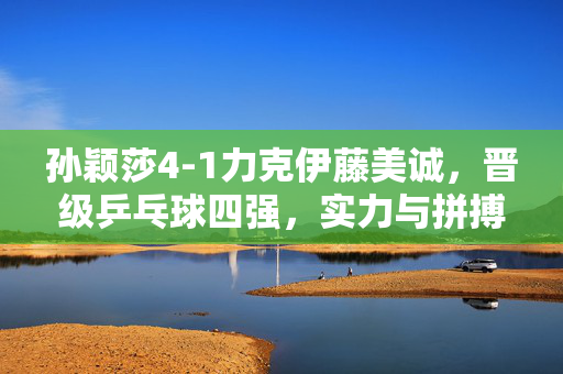 孙颖莎4-1力克伊藤美诚，晋级乒乓球四强，实力与拼搏的完美诠释
