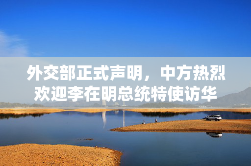 外交部正式声明，中方热烈欢迎李在明总统特使访华