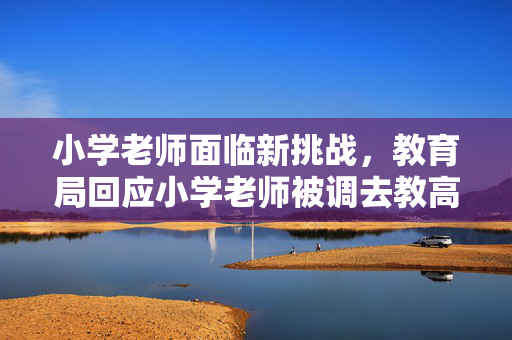 小学老师面临新挑战，教育局回应小学老师被调去教高中