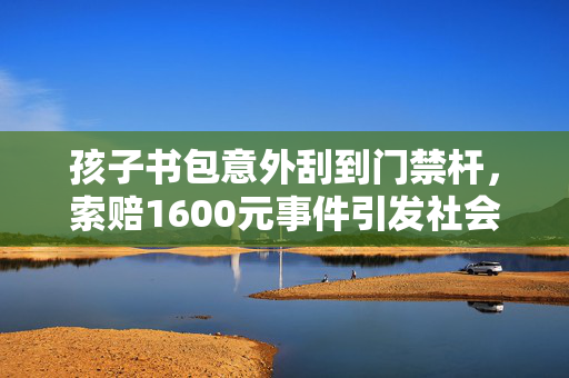 孩子书包意外刮到门禁杆，索赔1600元事件引发社会热议