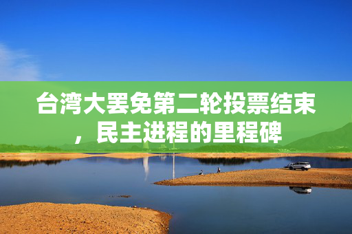 台湾大罢免第二轮投票结束，民主进程的里程碑