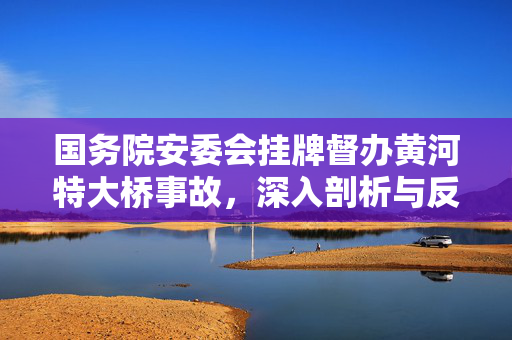 国务院安委会挂牌督办黄河特大桥事故，深入剖析与反思