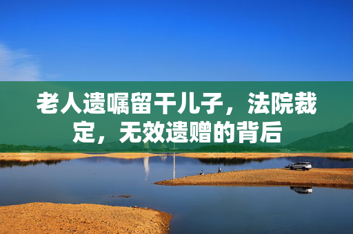 老人遗嘱留干儿子，法院裁定，无效遗赠的背后