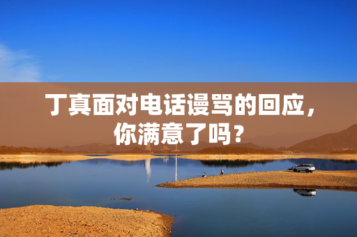 丁真面对电话谩骂的回应，你满意了吗？