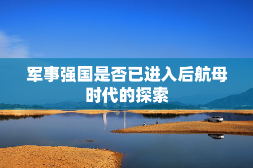 军事强国是否已进入后航母时代的探索