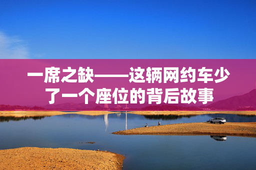 一席之缺——这辆网约车少了一个座位的背后故事