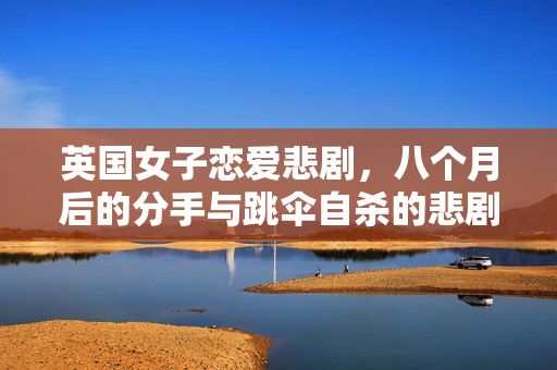 英国女子恋爱悲剧，八个月后的分手与跳伞自杀的悲剧