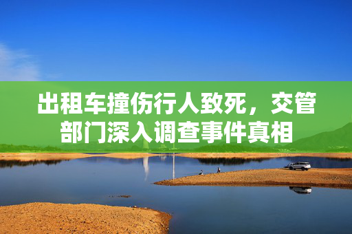 出租车撞伤行人致死，交管部门深入调查事件真相