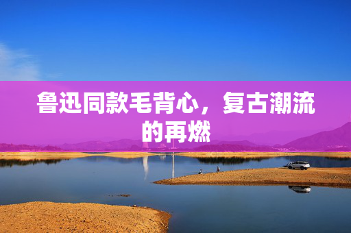 鲁迅同款毛背心，复古潮流的再燃