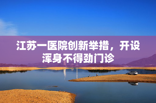 江苏一医院创新举措，开设浑身不得劲门诊