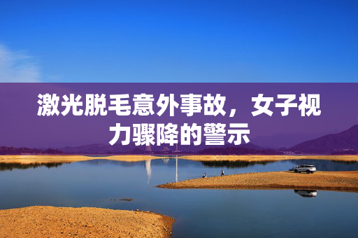 激光脱毛意外事故，女子视力骤降的警示