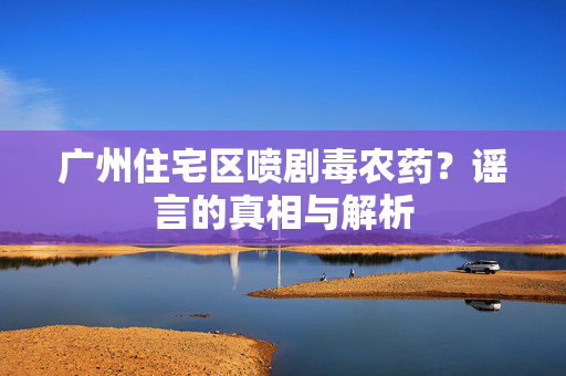 广州住宅区喷剧毒农药？谣言的真相与解析