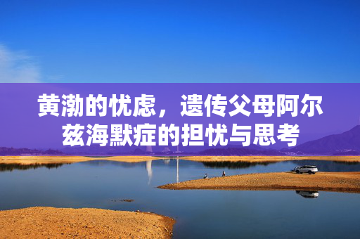 黄渤的忧虑，遗传父母阿尔兹海默症的担忧与思考