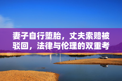 妻子自行堕胎，丈夫索赔被驳回，法律与伦理的双重考量