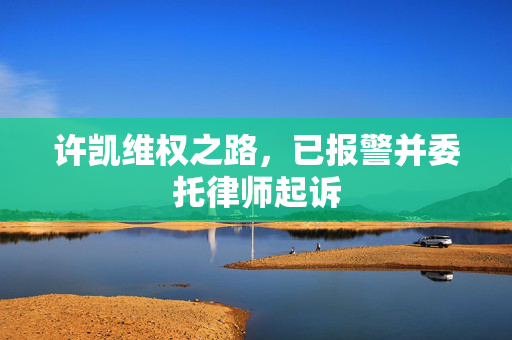 许凯维权之路，已报警并委托律师起诉