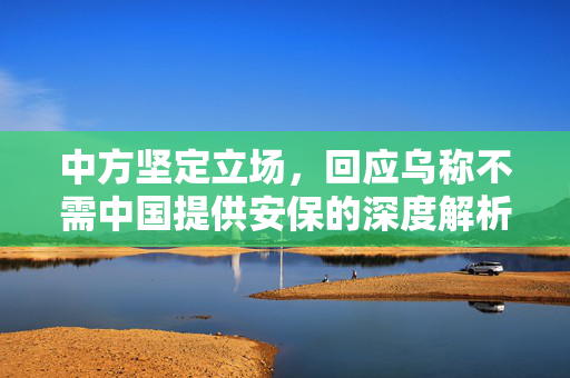 中方坚定立场，回应乌称不需中国提供安保的深度解析