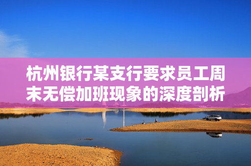 杭州银行某支行要求员工周末无偿加班现象的深度剖析