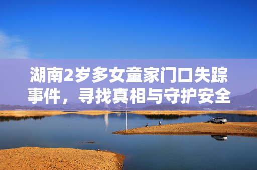 湖南2岁多女童家门口失踪事件，寻找真相与守护安全