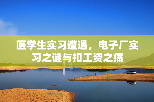 医学生实习遭遇，电子厂实习之谜与扣工资之痛