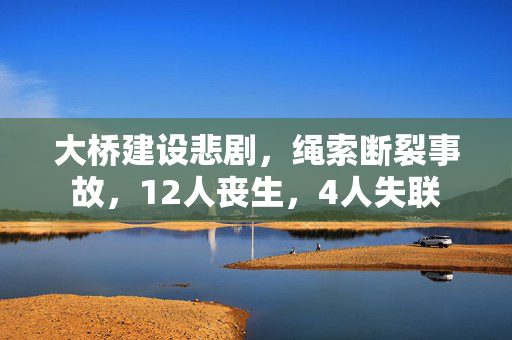 大桥建设悲剧，绳索断裂事故，12人丧生，4人失联