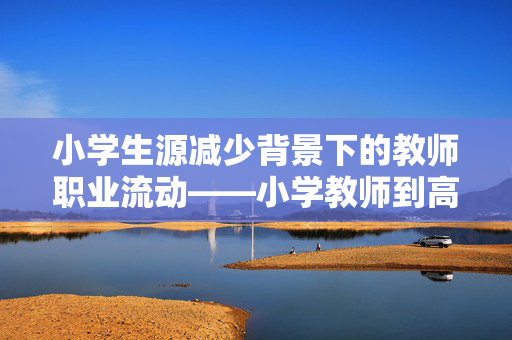 小学生源减少背景下的教师职业流动——小学教师到高中任教的现状与思考