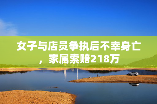 女子与店员争执后不幸身亡，家属索赔218万
