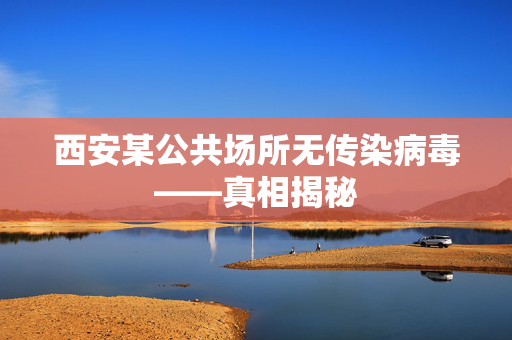 西安某公共场所无传染病毒——真相揭秘