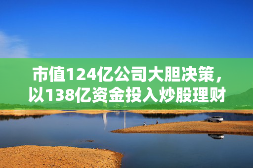 市值124亿公司大胆决策，以138亿资金投入炒股理财
