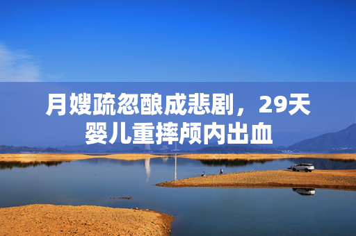 月嫂疏忽酿成悲剧，29天婴儿重摔颅内出血