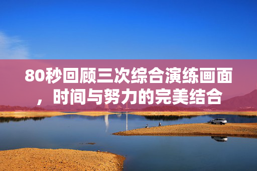 80秒回顾三次综合演练画面，时间与努力的完美结合