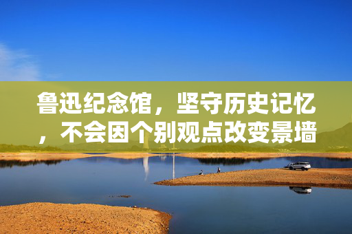 鲁迅纪念馆，坚守历史记忆，不会因个别观点改变景墙