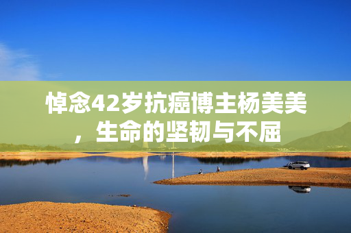 悼念42岁抗癌博主杨美美，生命的坚韧与不屈
