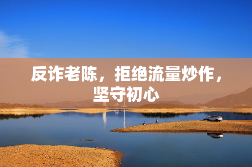 反诈老陈，拒绝流量炒作，坚守初心