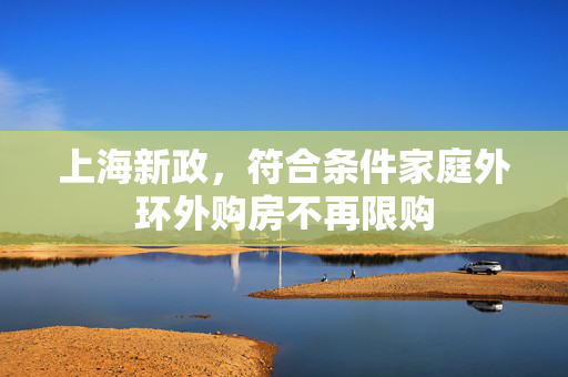 上海新政，符合条件家庭外环外购房不再限购