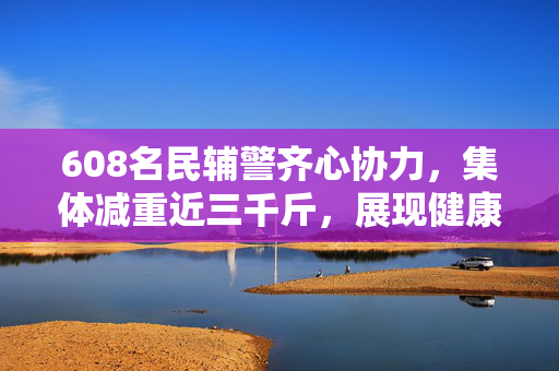 608名民辅警齐心协力，集体减重近三千斤，展现健康新风貌