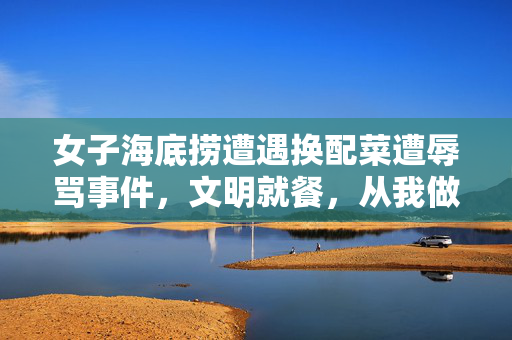 女子海底捞遭遇换配菜遭辱骂事件，文明就餐，从我做起