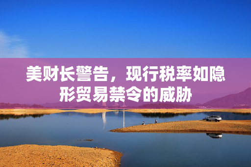 美财长警告，现行税率如隐形贸易禁令的威胁
