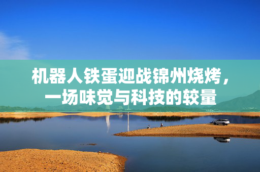 机器人铁蛋迎战锦州烧烤，一场味觉与科技的较量
