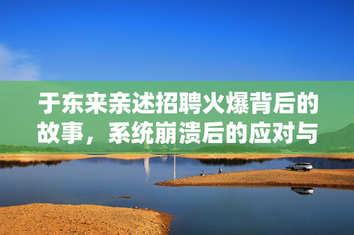 于东来亲述招聘火爆背后的故事，系统崩溃后的应对与反思