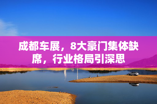 成都车展，8大豪门集体缺席，行业格局引深思