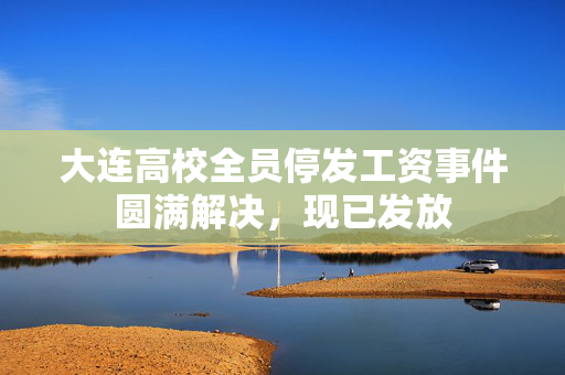 大连高校全员停发工资事件圆满解决，现已发放