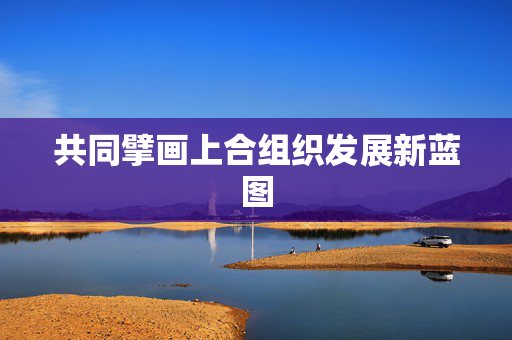 共同擘画上合组织发展新蓝图