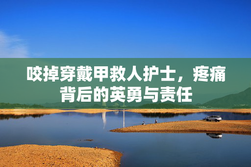咬掉穿戴甲救人护士，疼痛背后的英勇与责任