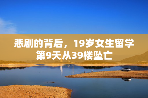 悲剧的背后，19岁女生留学第9天从39楼坠亡