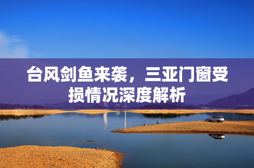 台风剑鱼来袭，三亚门窗受损情况深度解析