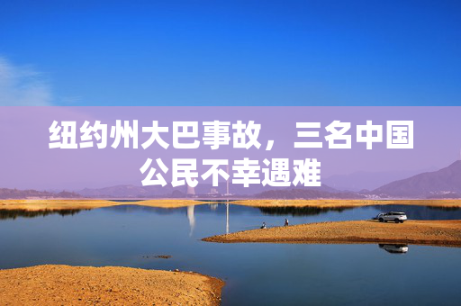 纽约州大巴事故，三名中国公民不幸遇难