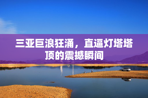 三亚巨浪狂涌，直逼灯塔塔顶的震撼瞬间