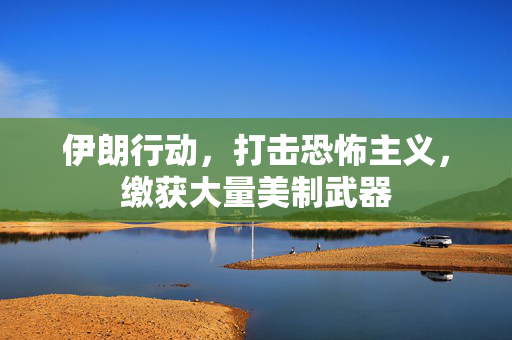 伊朗行动，打击恐怖主义，缴获大量美制武器