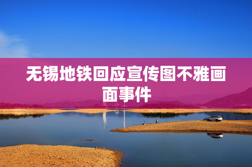 无锡地铁回应宣传图不雅画面事件